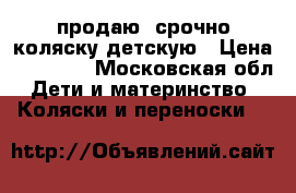 продаю  срочно коляску детскую › Цена ­ 11 000 - Московская обл. Дети и материнство » Коляски и переноски   